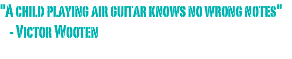 "A child playing air guitar knows no wrong notes" - Victor Wooten